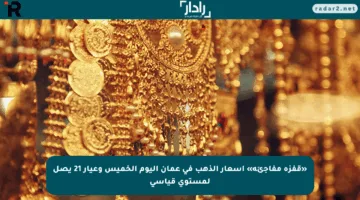 «قفزة مفاجئة» أسعار الذهب في عمان اليوم الخميس وعيار 21 يصل لمستوى قياسي